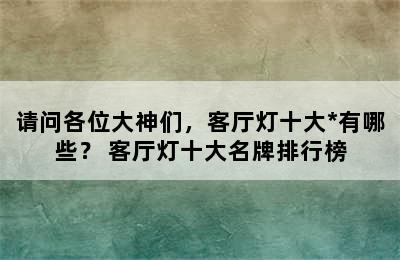 请问各位大神们，客厅灯十大*有哪些？ 客厅灯十大名牌排行榜